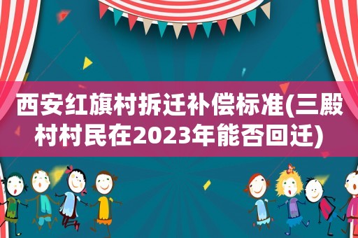 西安紅旗村拆遷補償標準(三殿村村民在2023年能否回遷)