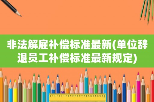 非法解雇補償標準最新(單位辭退員工補償標準最新規定)