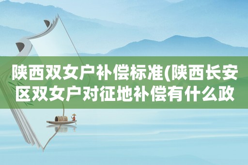 陜西雙女戶補償標準(陜西長安區雙女戶對征地補償有什么政策？)