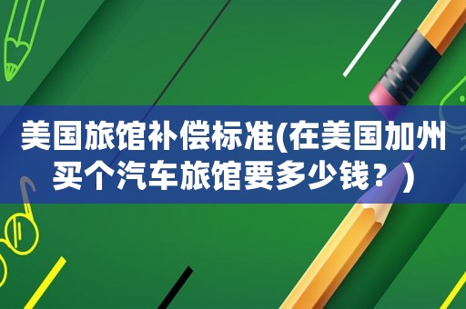 美國旅館補(bǔ)償標(biāo)準(zhǔn)(在美國加州買個汽車旅館要多少錢？)