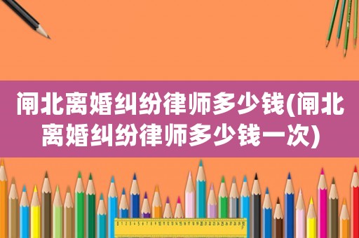 閘北離婚糾紛律師多少錢(閘北離婚糾紛律師多少錢一次)