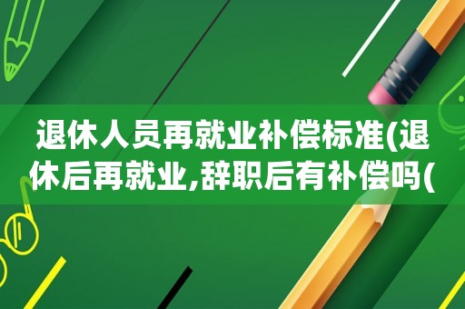 退休人員再就業補償標準(退休后再就業,辭職后有補償嗎(在公司工作十來年,之前的養老保險是自行買的.))