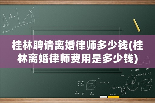 桂林聘請離婚律師多少錢(桂林離婚律師費用是多少錢)