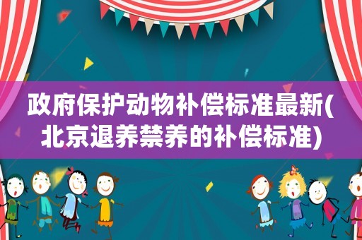 政府保護動物補償標準最新(北京退養禁養的補償標準)