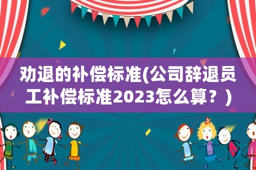 勸退的補償標準(公司辭退員工補償標準2023怎么算？)
