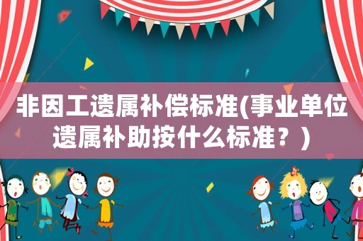 非因工遺屬補償標準(事業單位遺屬補助按什么標準？)