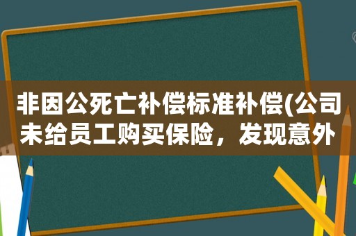非因公死亡補償標準補償(公司未給員工購買保險，發現意外死亡公司該怎么賠償？又給予公司什么處罰？)
