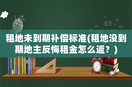 租地未到期補償標準(租地沒到期地主反悔租金怎么返？)