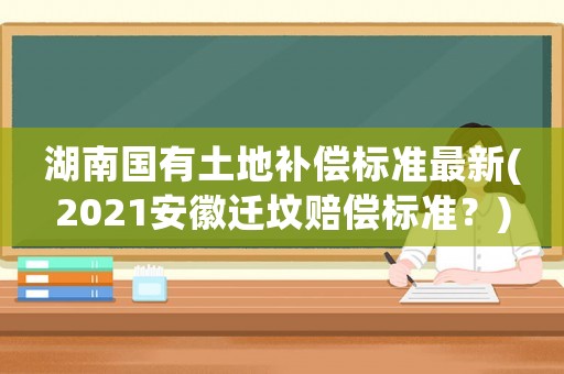 湖南國有土地補償標準最新(2021安徽遷墳賠償標準？)