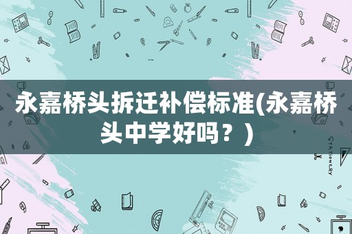 永嘉橋頭拆遷補(bǔ)償標(biāo)準(zhǔn)(永嘉橋頭中學(xué)好嗎？)