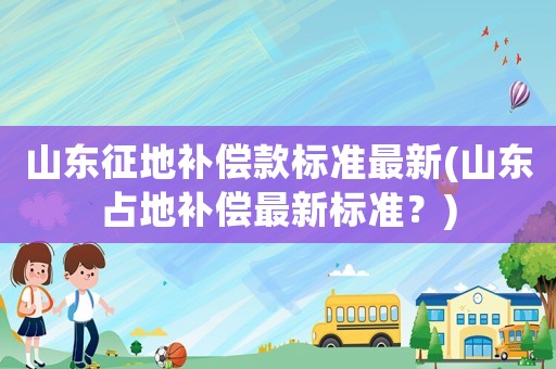 山東征地補償款標準最新(山東占地補償最新標準？)