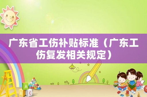 廣東省工傷補貼標準（廣東工傷復發相關規定）