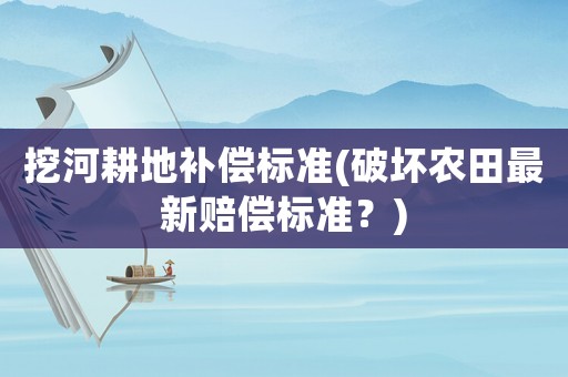 挖河耕地補(bǔ)償標(biāo)準(zhǔn)(破壞農(nóng)田最新賠償標(biāo)準(zhǔn)？)