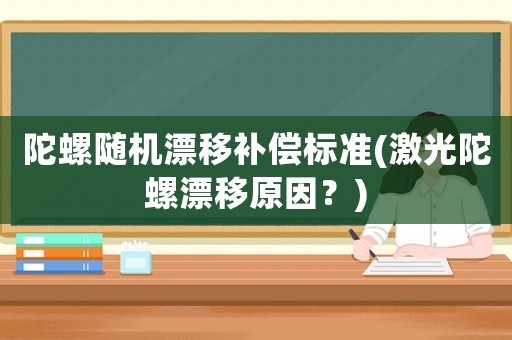陀螺隨機漂移補償標準(激光陀螺漂移原因？)