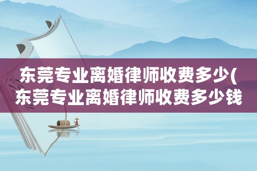 東莞專業(yè)離婚律師收費多少(東莞專業(yè)離婚律師收費多少錢一個月)