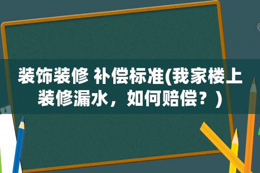 裝飾裝修 補(bǔ)償標(biāo)準(zhǔn)(我家樓上裝修漏水，如何賠償？)