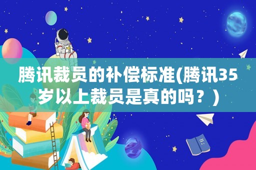 騰訊裁員的補償標準(騰訊35歲以上裁員是真的嗎？)