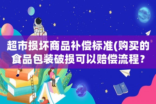 超市損壞商品補(bǔ)償標(biāo)準(zhǔn)(購(gòu)買的食品包裝破損可以賠償流程？)