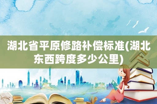 湖北省平原修路補(bǔ)償標(biāo)準(zhǔn)(湖北東西跨度多少公里)