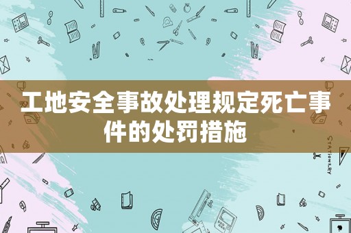 工地安全事故處理規定死亡事件的處罰措施