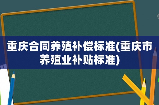 重慶合同養(yǎng)殖補償標(biāo)準(zhǔn)(重慶市養(yǎng)殖業(yè)補貼標(biāo)準(zhǔn))