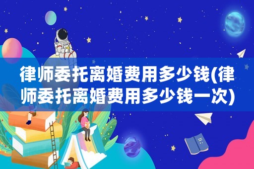 律師委托離婚費(fèi)用多少錢(律師委托離婚費(fèi)用多少錢一次)