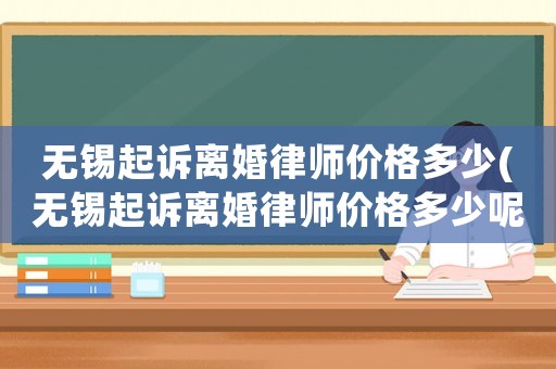 無錫起訴離婚律師價格多少(無錫起訴離婚律師價格多少呢)