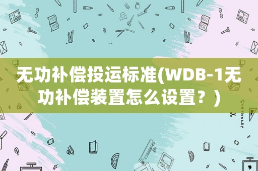 無功補償投運標準(WDB-1無功補償裝置怎么設置？)