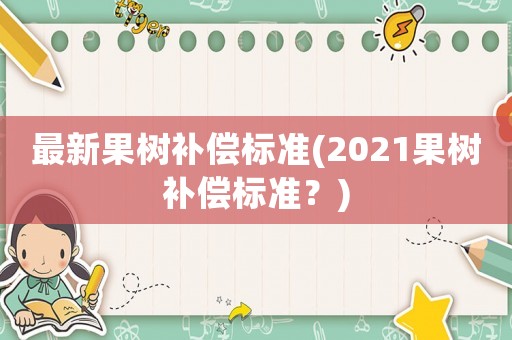 最新果樹補(bǔ)償標(biāo)準(zhǔn)(2021果樹補(bǔ)償標(biāo)準(zhǔn)？)