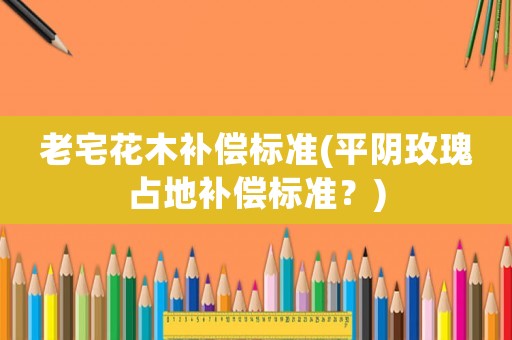 老宅花木補償標準(平陰玫瑰占地補償標準？)