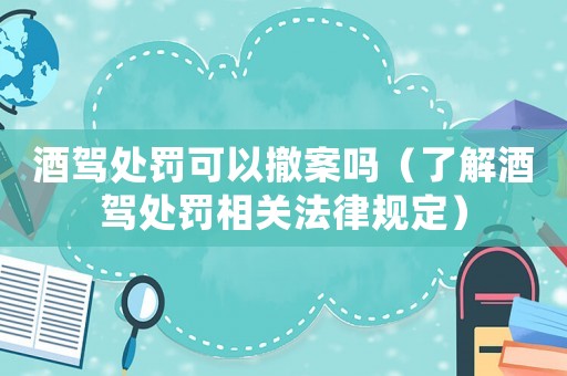 酒駕處罰可以撤案嗎（了解酒駕處罰相關法律規定）