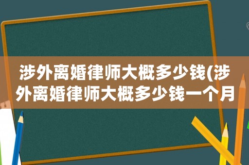 涉外離婚律師大概多少錢(涉外離婚律師大概多少錢一個月)