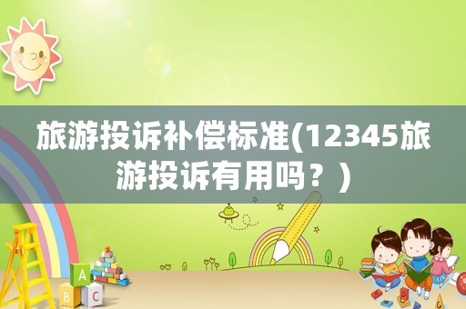 旅游投訴補償標準(12345旅游投訴有用嗎？)