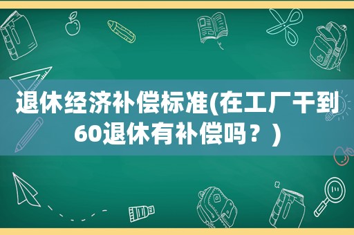 退休經濟補償標準(在工廠干到60退休有補償嗎？)