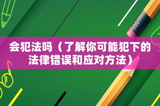 會犯法嗎（了解你可能犯下的法律錯誤和應對方法）