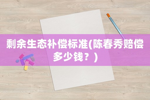 剩余生態(tài)補(bǔ)償標(biāo)準(zhǔn)(陳春秀賠償多少錢(qián)？)