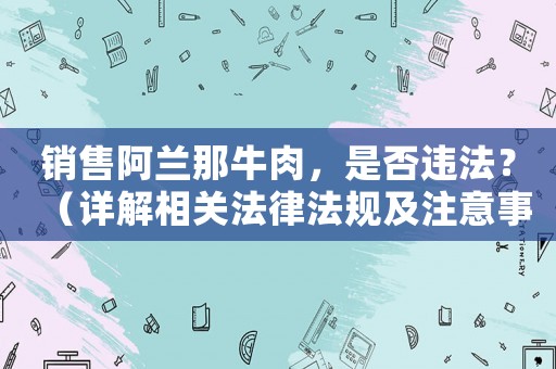 銷售阿蘭那牛肉，是否違法？（詳解相關法律法規及注意事項）