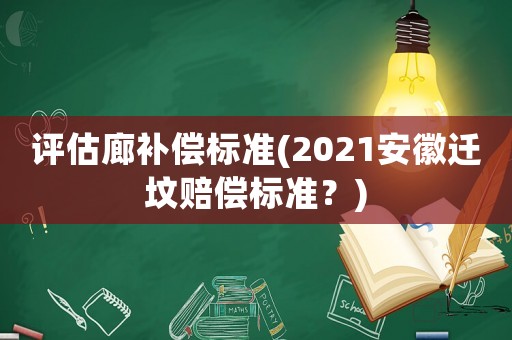 評估廊補償標準(2021安徽遷墳賠償標準？)