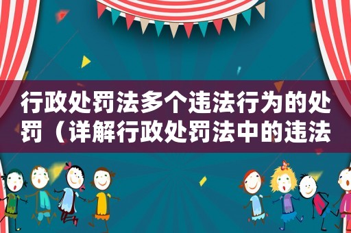 行政處罰法多個違法行為的處罰（詳解行政處罰法中的違法行為和相應(yīng)處罰措施）