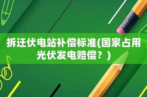 拆遷伏電站補(bǔ)償標(biāo)準(zhǔn)(國(guó)家占用光伏發(fā)電賠償？)