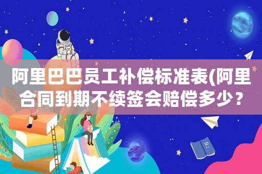 阿里巴巴員工補償標(biāo)準(zhǔn)表(阿里合同到期不續(xù)簽會賠償多少？)
