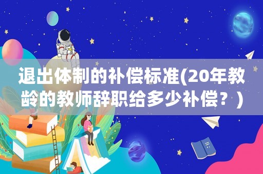 退出體制的補償標準(20年教齡的教師辭職給多少補償？)