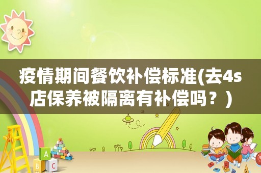 疫情期間餐飲補償標(biāo)準(zhǔn)(去4s店保養(yǎng)被隔離有補償嗎？)