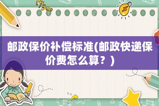 郵政保價補償標準(郵政快遞保價費怎么算？)