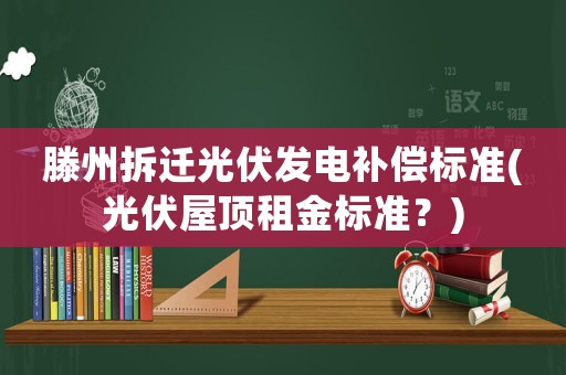 滕州拆遷光伏發電補償標準(光伏屋頂租金標準？)
