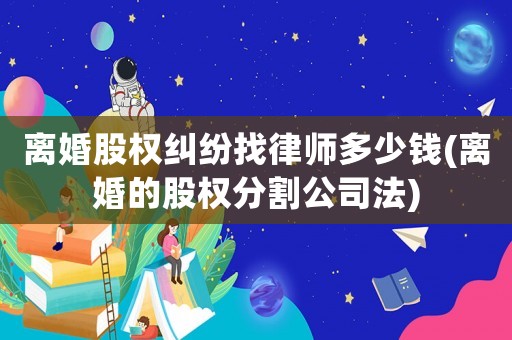 離婚股權糾紛找律師多少錢(離婚的股權分割公司法)