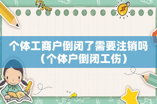 個(gè)體工商戶倒閉了需要注銷(xiāo)嗎（個(gè)體戶倒閉工傷）