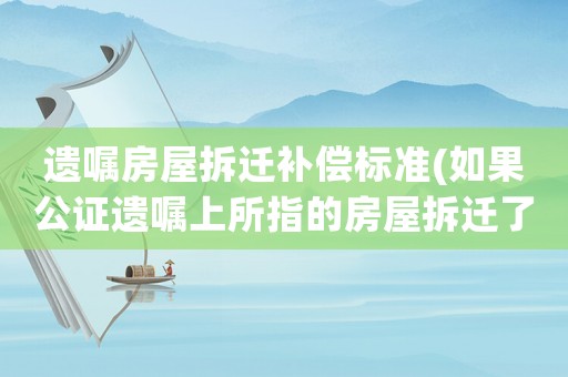 遺囑房屋拆遷補償標準(如果公證遺囑上所指的房屋拆遷了，那公證書還有效嗎？)