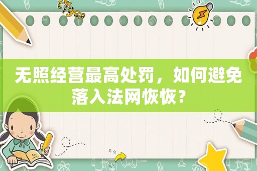 無照經(jīng)營最高處罰，如何避免落入法網(wǎng)恢恢？