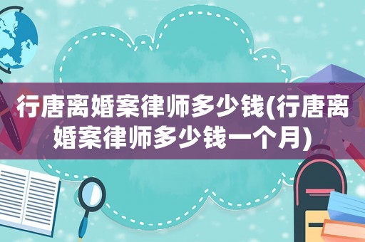 行唐離婚案律師多少錢(行唐離婚案律師多少錢一個月)